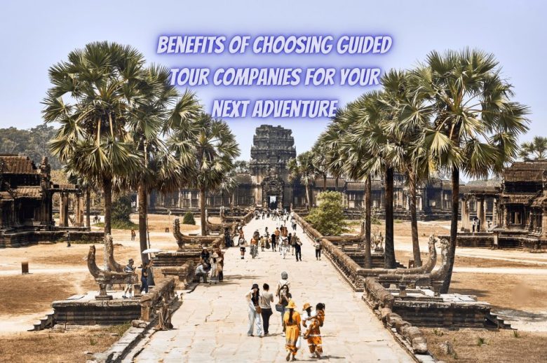 10 Benefits of Choosing Guided Tour Companies in 2024 for your next adventure