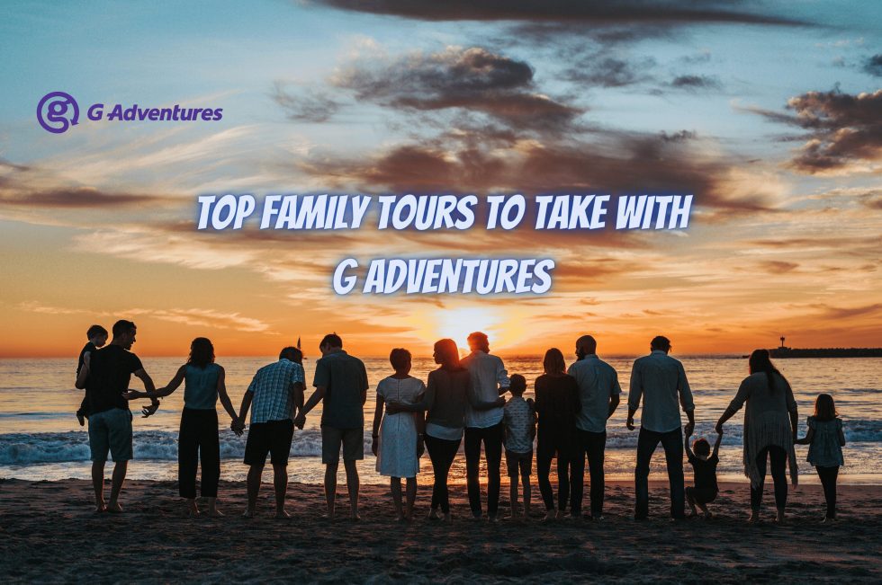 G Adventures Tour Company: Top 5 Family Tours to Take in 2024